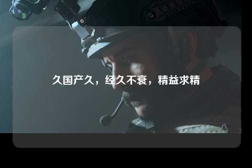 久国产久，经久不衰，精益求精