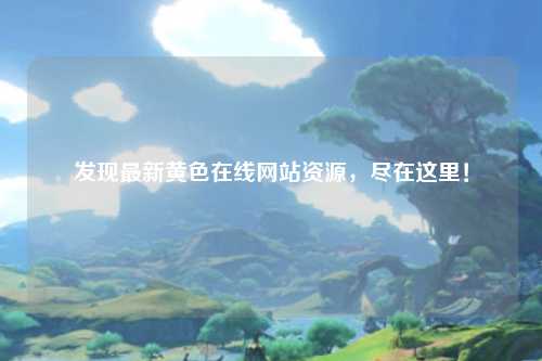 发现最新黄色在线网站资源，尽在这里！
