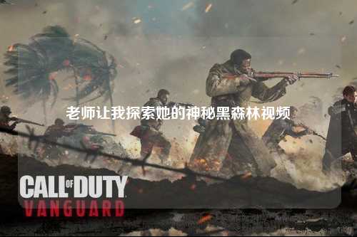 老师让我探索她的神秘黑森林视频