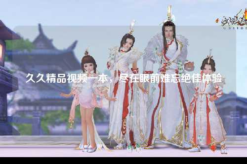 久久精品视频一本，尽在眼前难忘绝佳体验