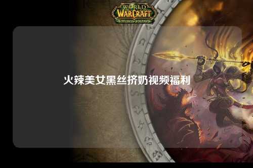 火辣美女黑丝挤奶视频福利