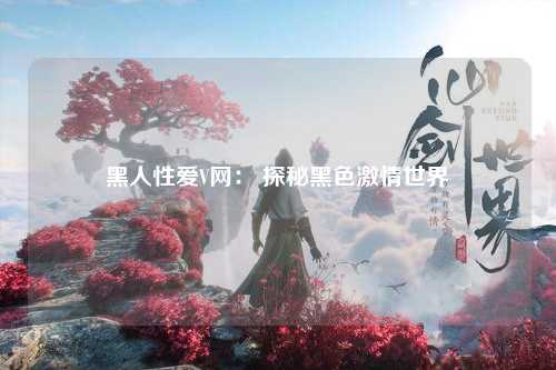 黑人性爱V网： 探秘黑色激情世界