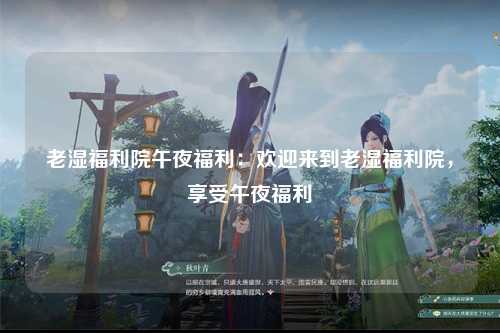老湿福利院午夜福利：欢迎来到老湿福利院，享受午夜福利