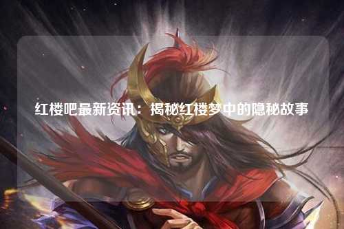 红楼吧最新资讯：揭秘红楼梦中的隐秘故事