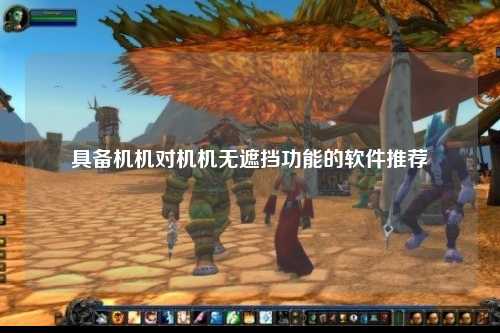 具备机机对机机无遮挡功能的软件推荐