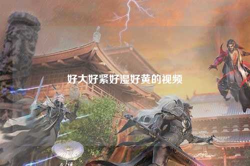 好大好紧好湿好黄的视频