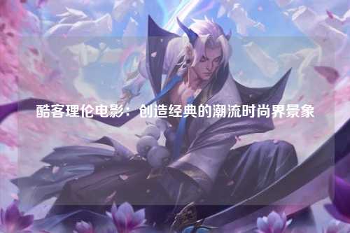 酷客理伦电影：创造经典的潮流时尚界景象