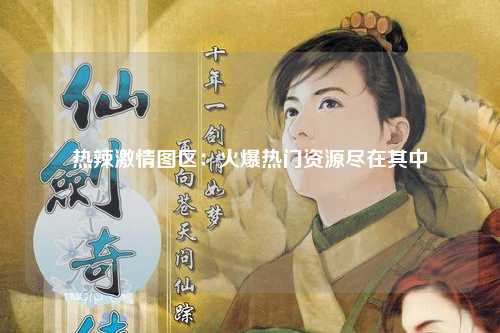 热辣激情图区：火爆热门资源尽在其中