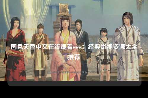 国色天香中文在线观看www：经典影视资源大全推荐