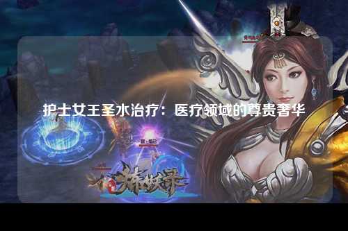 护士女王圣水治疗：医疗领域的尊贵奢华