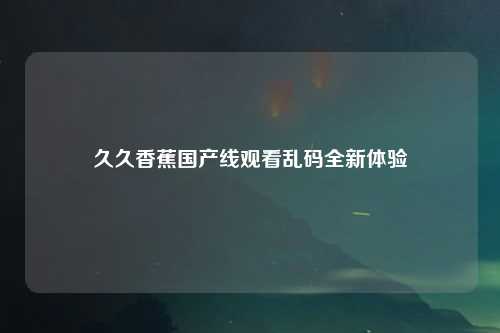 久久香蕉国产线观看乱码全新体验