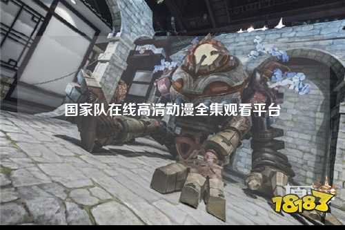 国家队在线高清动漫全集观看平台