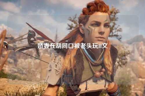 娇妻在胡同口被老头玩H文