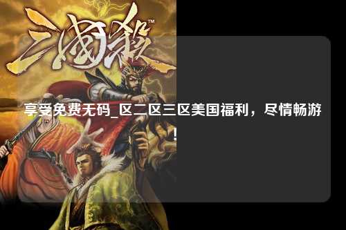 享受免费无码_区二区三区美国福利，尽情畅游！