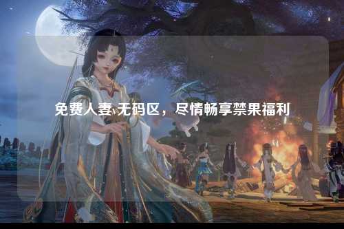 免费人妻v无码区，尽情畅享禁果福利