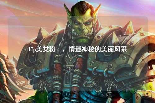 17p美女粉泬，情迷神秘的美丽风采