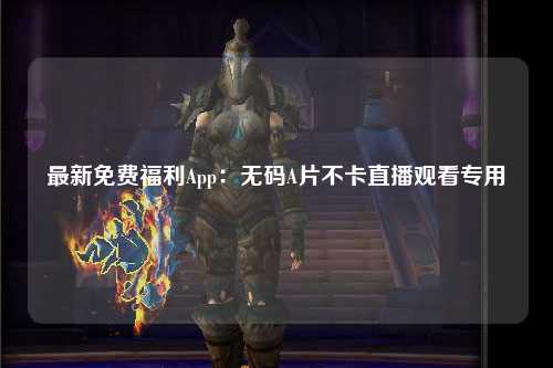 最新免费福利App：无码A片不卡直播观看专用
