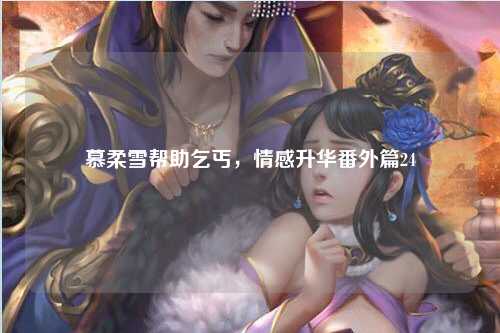 慕柔雪帮助乞丐，情感升华番外篇24