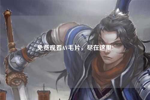免费观看AV毛片，尽在这里!