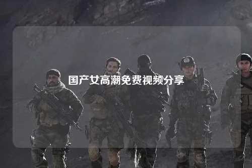 国产女高潮免费视频分享