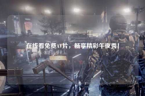 在线看免费AV片，畅享精彩午夜秀！