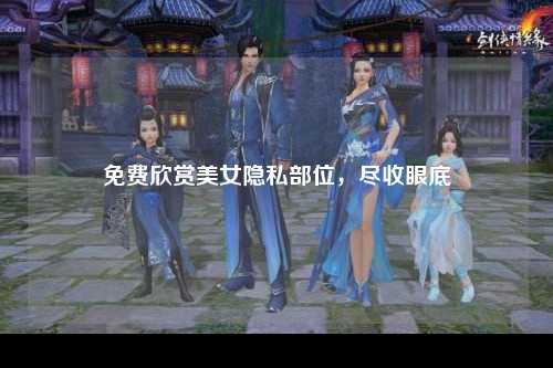 免费欣赏美女隐私部位，尽收眼底