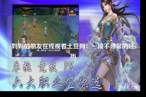 妈妈的朋友在线观看土豆网：一段不寻常的经历