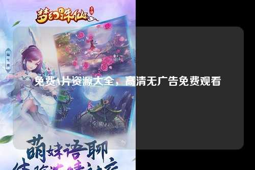免费A片资源大全，高清无广告免费观看