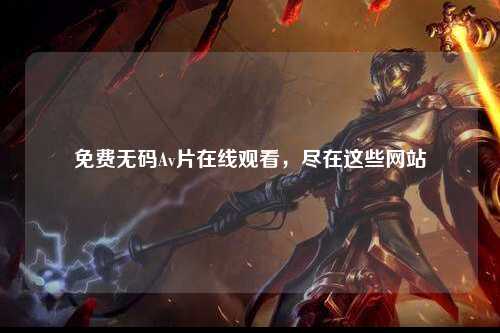 免费无码Av片在线观看，尽在这些网站