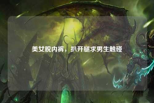 美女脱内裤，扒开腿求男生触碰