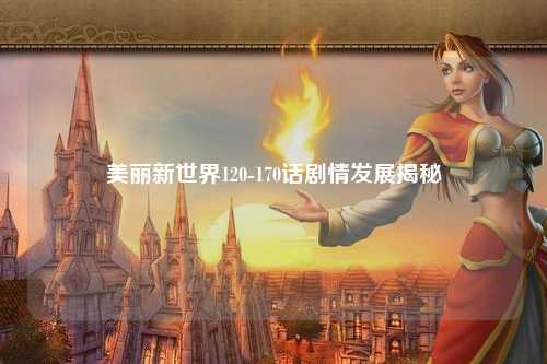 美丽新世界120-170话剧情发展揭秘