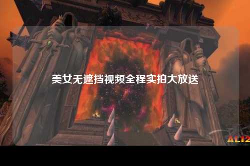 美女无遮挡视频全程实拍大放送