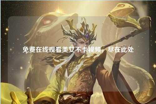 免费在线观看美女不卡视频，尽在此处
