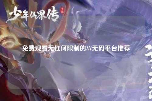 免费观看无任何限制的AV无码平台推荐
