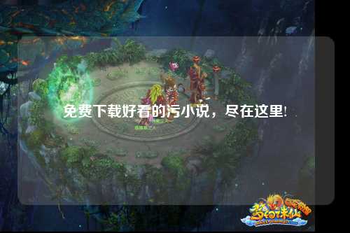 免费下载好看的污小说，尽在这里!