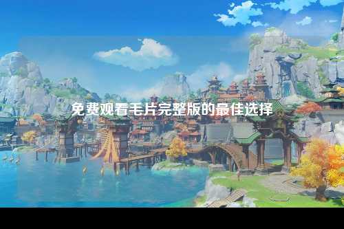 免费观看毛片完整版的最佳选择