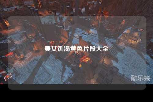 美女饥渴黄色片段大全