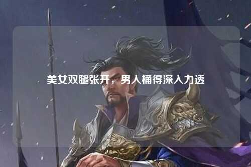 美女双腿张开，男人桶得深入力透