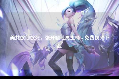 美女欲仙欲死，张开腿让男生桶 - 免费视频下载