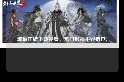 琉璃在线下载观看，热门影视不容错过!
