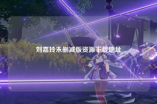 刘嘉玲未删减版资源下载地址