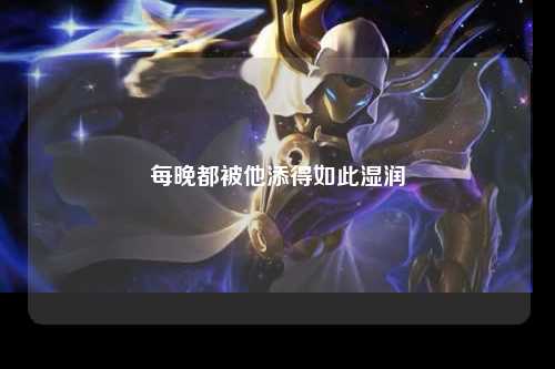 每晚都被他添得如此湿润