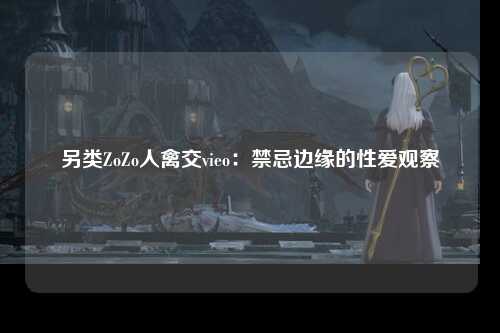 另类ZoZo人禽交vieo：禁忌边缘的性爱观察