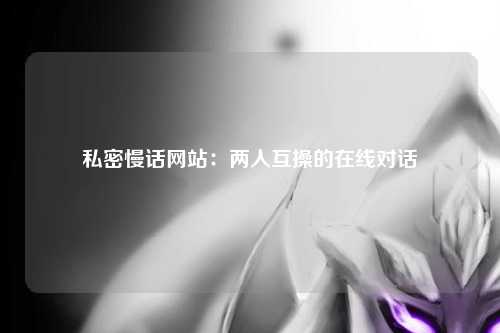 私密慢话网站：两人互操的在线对话