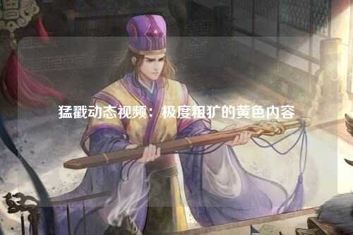 猛戳动态视频：极度粗犷的黄色内容