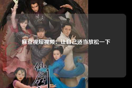 麻豆视短视频：让自己适当放松一下
