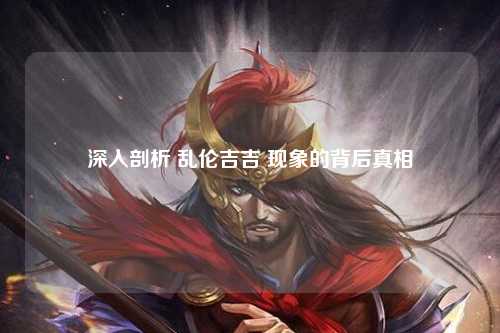 深入剖析 乱伦吉吉 现象的背后真相