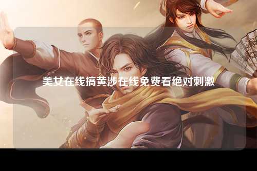 美女在线搞黄涉在线免费看绝对刺激