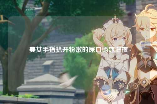 美女手指扒开粉嫩的尿口诱惑深夜