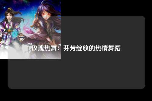 玫瑰热舞：芬芳绽放的热情舞蹈